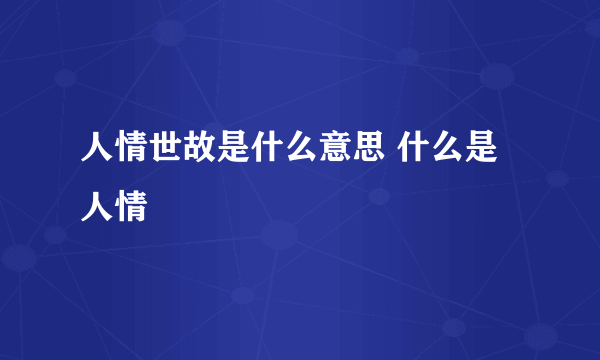 人情世故是什么意思 什么是人情