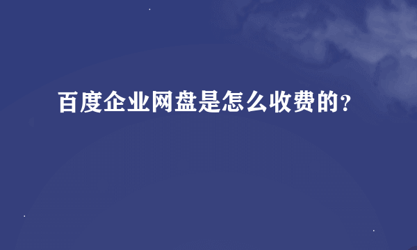 百度企业网盘是怎么收费的？