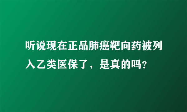 听说现在正品肺癌靶向药被列入乙类医保了，是真的吗？