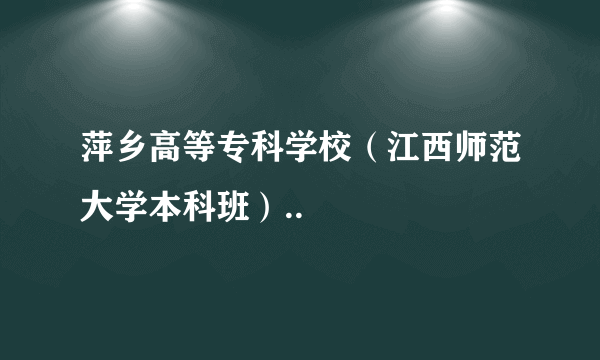 萍乡高等专科学校（江西师范大学本科班）..