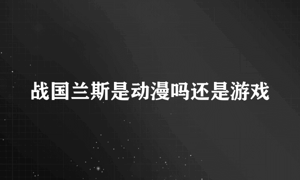 战国兰斯是动漫吗还是游戏