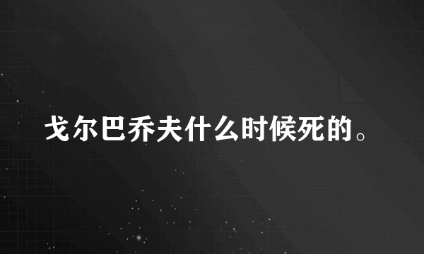 戈尔巴乔夫什么时候死的。