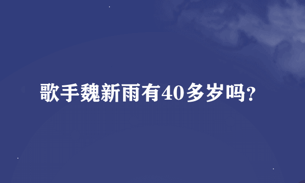 歌手魏新雨有40多岁吗？