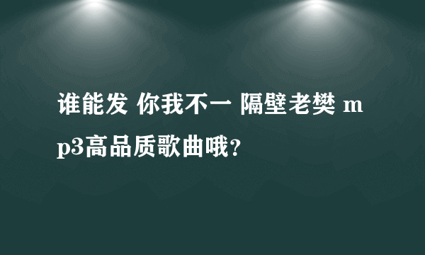 谁能发 你我不一 隔壁老樊 mp3高品质歌曲哦？