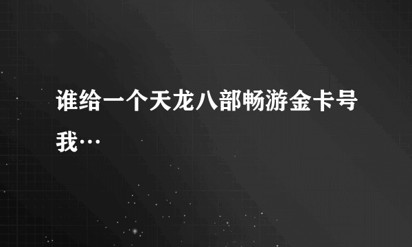 谁给一个天龙八部畅游金卡号我…