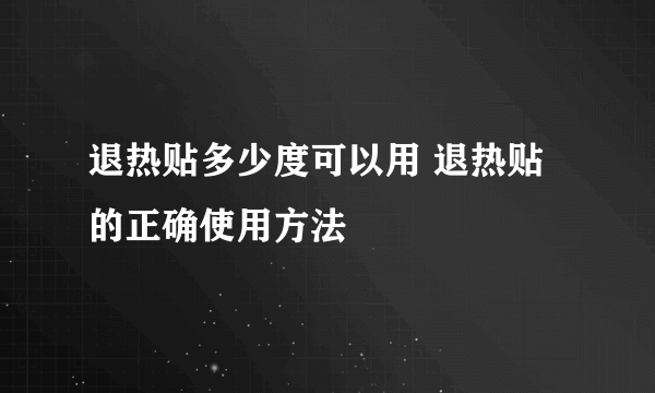 退热贴多少度可以用 退热贴的正确使用方法