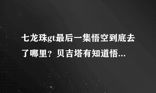 七龙珠gt最后一集悟空到底去了哪里？贝吉塔有知道悟空要去哪里？