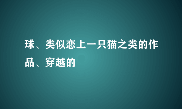 球、类似恋上一只猫之类的作品、穿越的