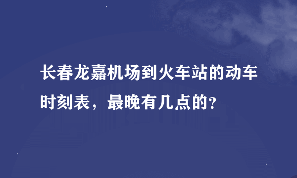 长春龙嘉机场到火车站的动车时刻表，最晚有几点的？