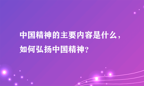 中国精神的主要内容是什么，如何弘扬中国精神？