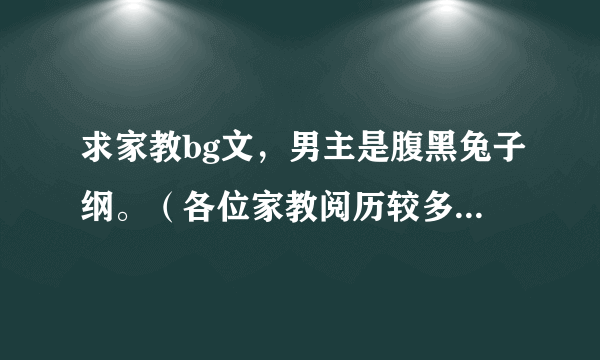 求家教bg文，男主是腹黑兔子纲。（各位家教阅历较多的人就会答一下吧，本人超萌首领纲吉的）