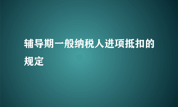 辅导期一般纳税人进项抵扣的规定