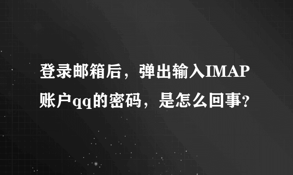 登录邮箱后，弹出输入IMAP账户qq的密码，是怎么回事？