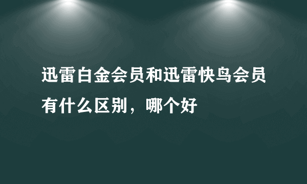 迅雷白金会员和迅雷快鸟会员有什么区别，哪个好