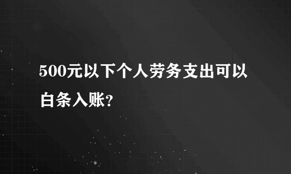 500元以下个人劳务支出可以白条入账？