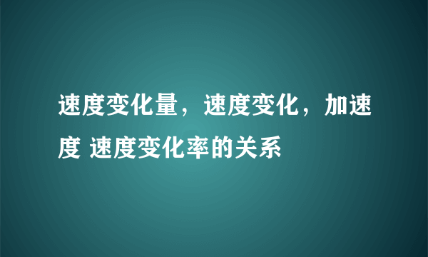 速度变化量，速度变化，加速度 速度变化率的关系