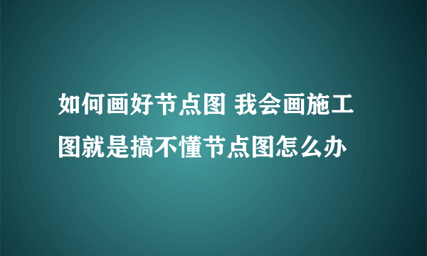 如何画好节点图 我会画施工图就是搞不懂节点图怎么办