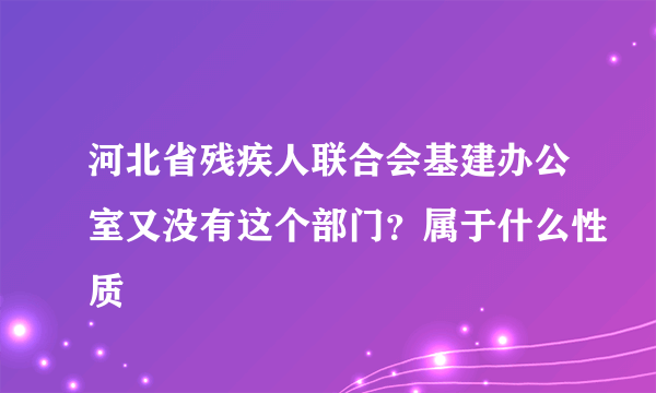 河北省残疾人联合会基建办公室又没有这个部门？属于什么性质