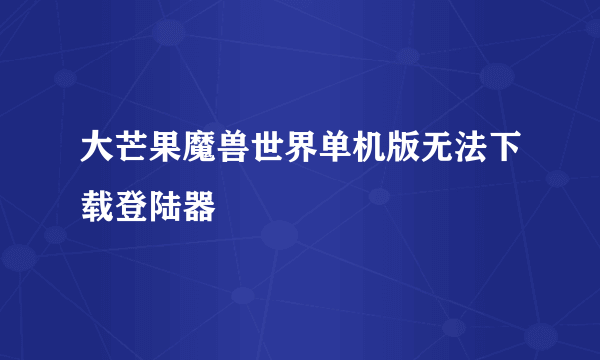 大芒果魔兽世界单机版无法下载登陆器