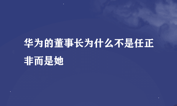 华为的董事长为什么不是任正非而是她