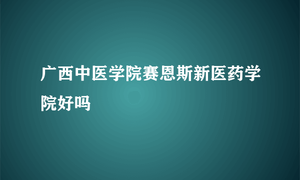 广西中医学院赛恩斯新医药学院好吗