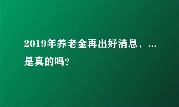 2019年养老金再出好消息，...是真的吗？