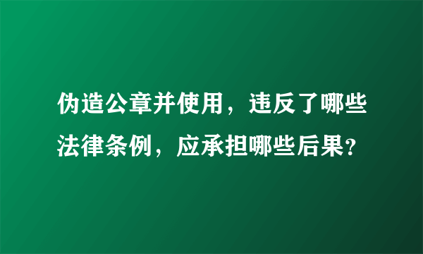 伪造公章并使用，违反了哪些法律条例，应承担哪些后果？