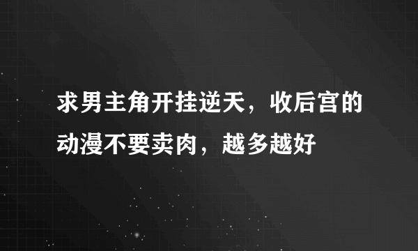 求男主角开挂逆天，收后宫的动漫不要卖肉，越多越好