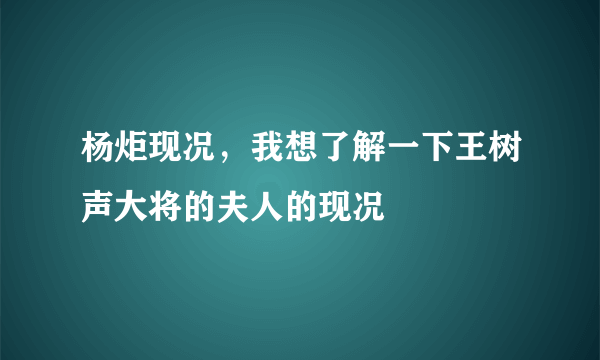 杨炬现况，我想了解一下王树声大将的夫人的现况