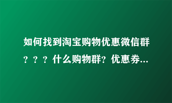 如何找到淘宝购物优惠微信群？？？什么购物群？优惠券群？折扣群，打折群？？在哪能找到？？我要加入