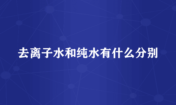 去离子水和纯水有什么分别