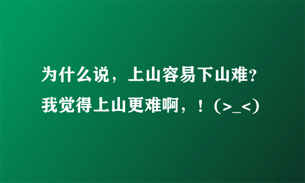 为什么说，上山容易下山难？我觉得上山更难啊，！(>_<)