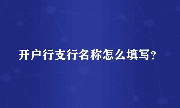 开户行支行名称怎么填写？