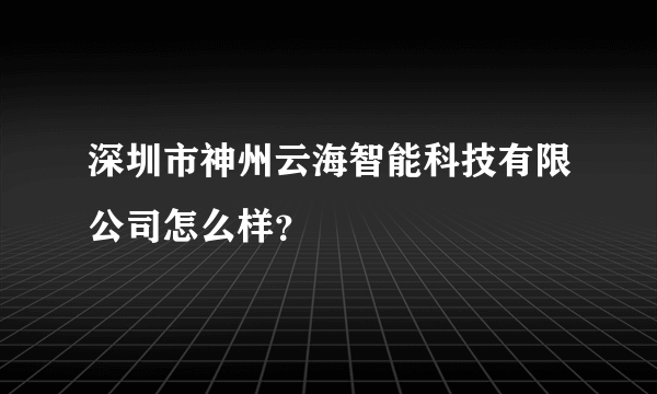 深圳市神州云海智能科技有限公司怎么样？