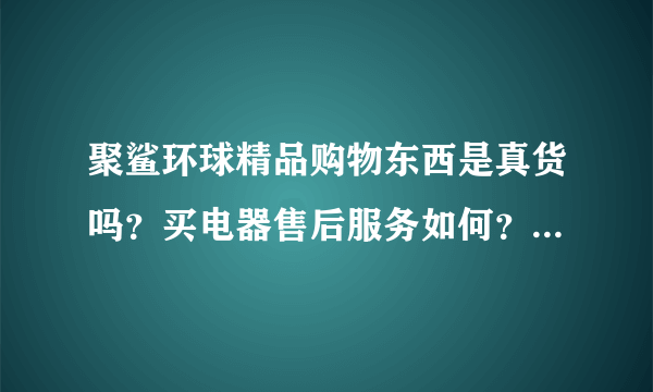 聚鲨环球精品购物东西是真货吗？买电器售后服务如何？不满意退货方便吗？