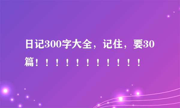 日记300字大全，记住，要30篇！！！！！！！！！！！