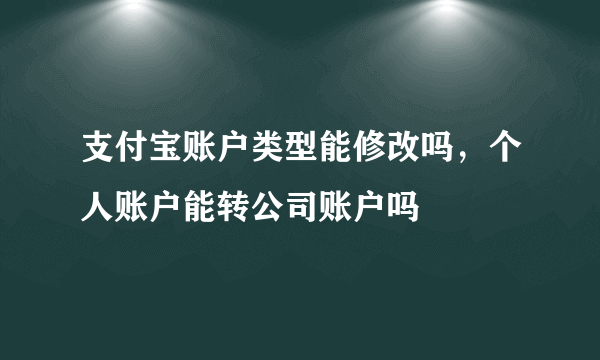 支付宝账户类型能修改吗，个人账户能转公司账户吗