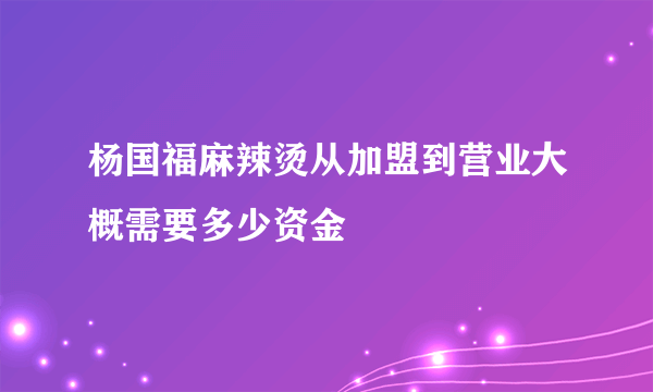 杨国福麻辣烫从加盟到营业大概需要多少资金