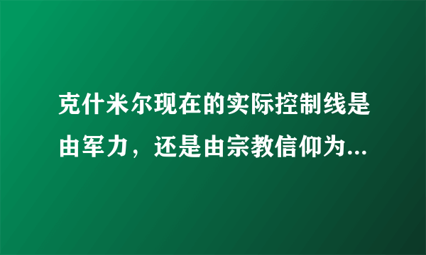 克什米尔现在的实际控制线是由军力，还是由宗教信仰为主要划分的？