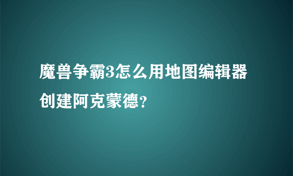 魔兽争霸3怎么用地图编辑器创建阿克蒙德？