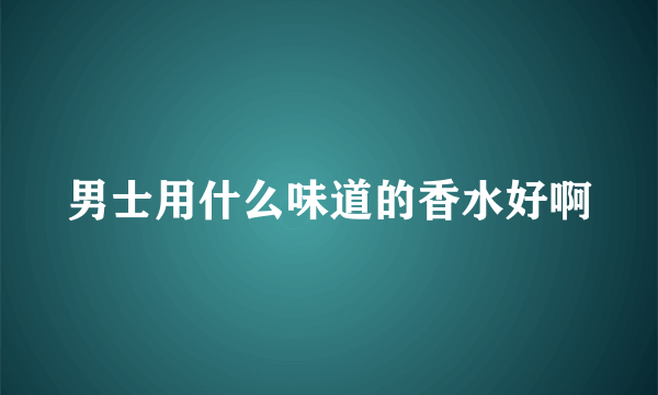 男士用什么味道的香水好啊