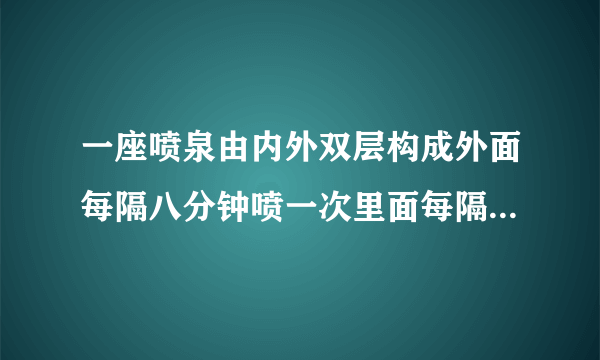 一座喷泉由内外双层构成外面每隔八分钟喷一次里面每隔十分钟喷一次中午11点半