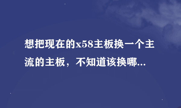 想把现在的x58主板换一个主流的主板，不知道该换哪一款主板