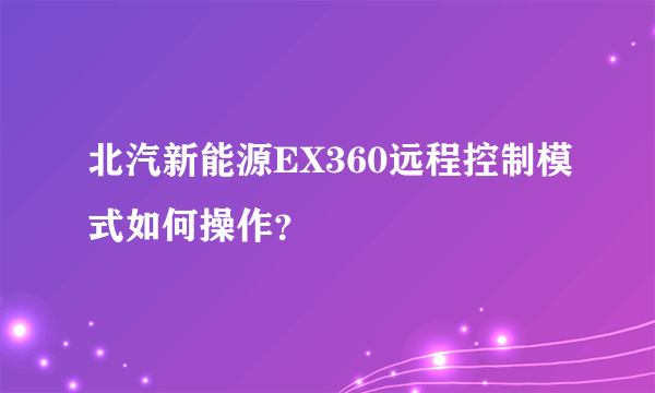 北汽新能源EX360远程控制模式如何操作？