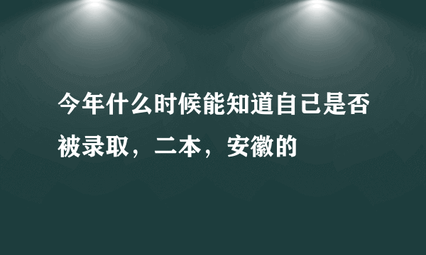 今年什么时候能知道自己是否被录取，二本，安徽的