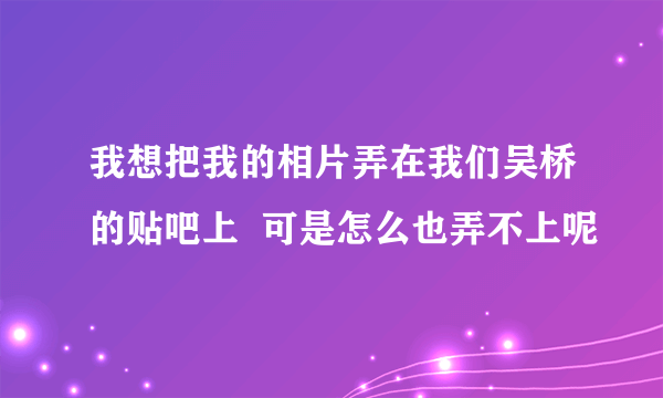 我想把我的相片弄在我们吴桥的贴吧上  可是怎么也弄不上呢