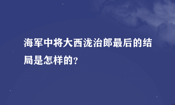 海军中将大西泷治郎最后的结局是怎样的？