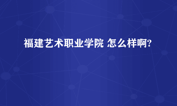 福建艺术职业学院 怎么样啊?