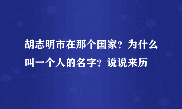 胡志明市在那个国家？为什么叫一个人的名字？说说来历