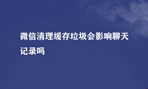 微信清理缓存垃圾会影响聊天记录吗